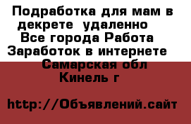 Подработка для мам в декрете (удаленно)  - Все города Работа » Заработок в интернете   . Самарская обл.,Кинель г.